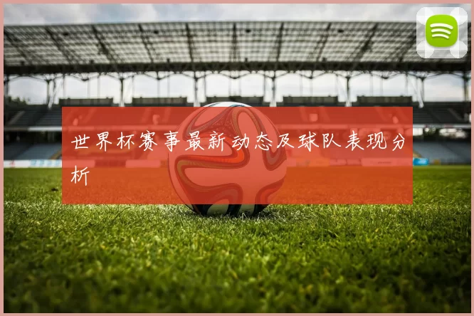 世界杯赛事最新动态及球队表现分析