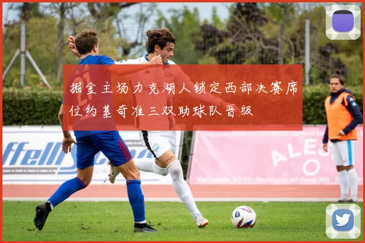 掘金主场力克湖人锁定西部决赛席位约基奇准三双助球队晋级