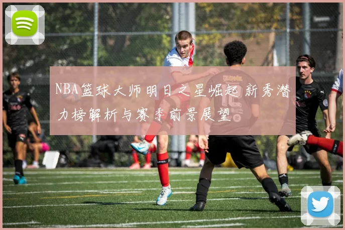 NBA篮球大师明日之星崛起 新秀潜力榜解析与赛季前景展望