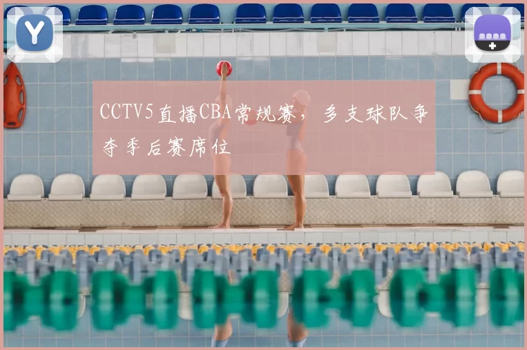 CCTV5直播CBA常规赛，多支球队争夺季后赛席位