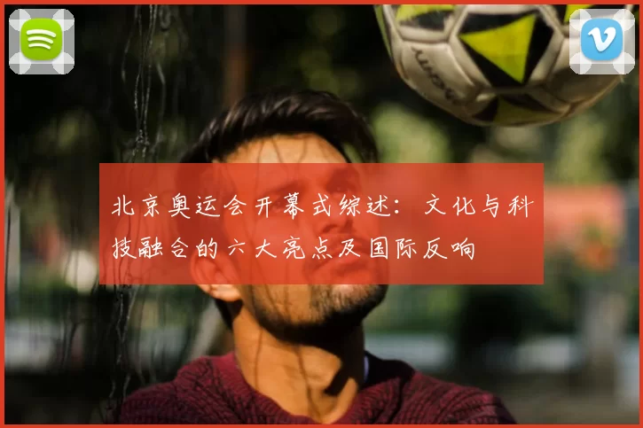 北京奥运会开幕式综述:文化与科技融合的六大亮点及国际反响