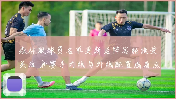 森林狼球员名单更新后阵容轮换受关注 新赛季内线与外线配置成看点