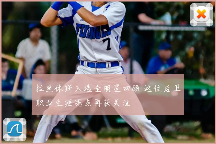 拉里休斯入选全明星回顾 这位后卫职业生涯亮点再获关注