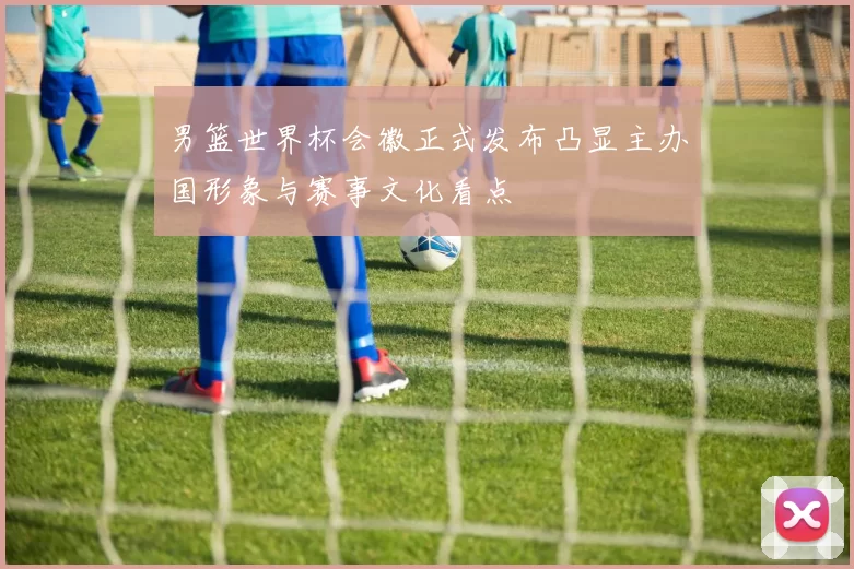 男篮世界杯会徽正式发布凸显主办国形象与赛事文化看点