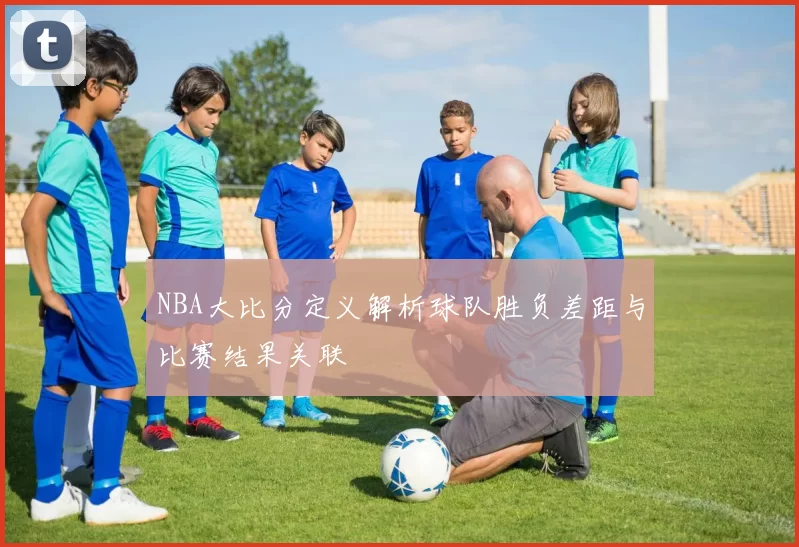 NBA大比分定义解析球队胜负差距与比赛结果关联