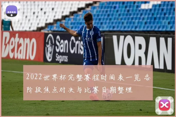 2022世界杯完整赛程时间表一览 各阶段焦点对决与比赛日期整理