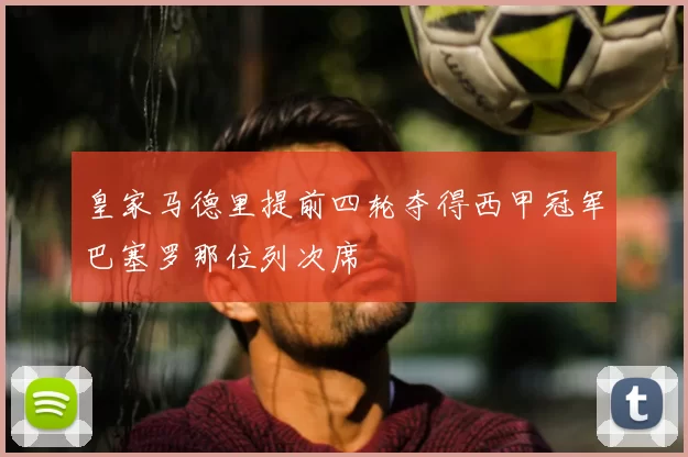 皇家马德里提前四轮夺得西甲冠军巴塞罗那位列次席