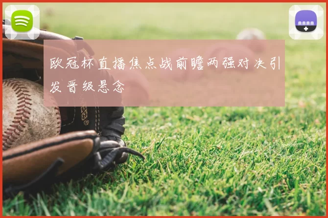 欧冠杯直播焦点战前瞻两强对决引发晋级悬念