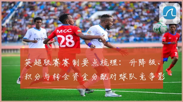 英超联赛赛制要点梳理：升降级、积分与转会资金分配对球队竞争影响