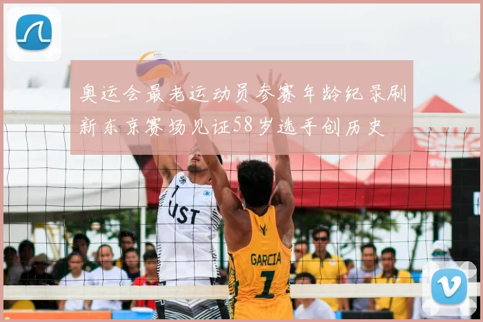 奥运会最老运动员参赛年龄纪录刷新东京赛场见证58岁选手创历史