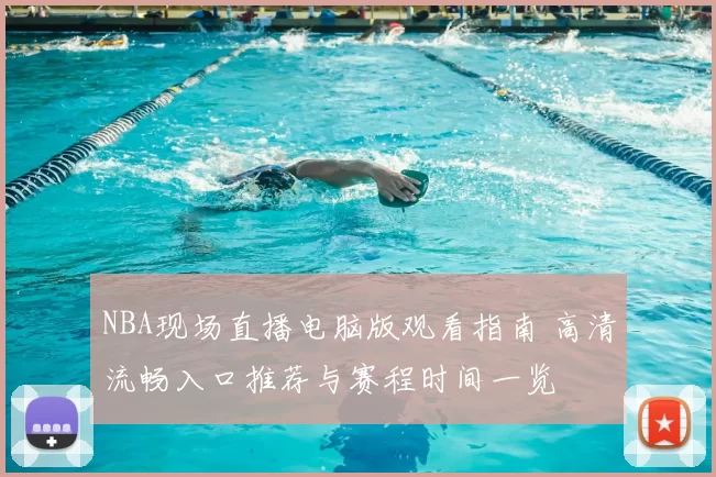 NBA现场直播电脑版观看指南 高清流畅入口推荐与赛程时间一览