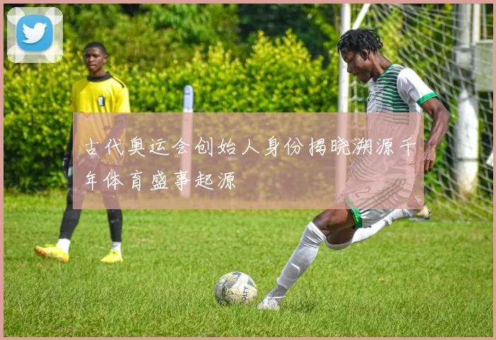 古代奥运会创始人身份揭晓溯源千年体育盛事起源
