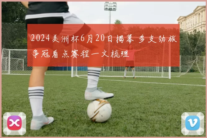 2024美洲杯6月20日揭幕 多支劲旅争冠看点赛程一文梳理