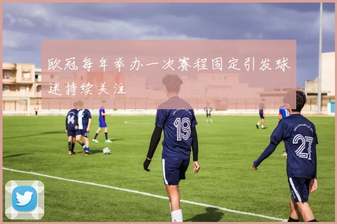 欧冠每年举办一次赛程固定引发球迷持续关注